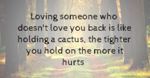 Loving someone who doesn't love you back is like holding a cactus, the tighter you hold on the more it hurts.