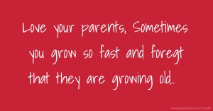 Love your parents, Sometimes you grow so fast and foregt that they are growing old..
