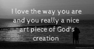 I love the way you are and you really a nice art piece of God's creation.
