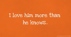I love him more than he knows..