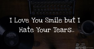 I Love You Smile but I Hate Your Tears..