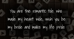 You are the romantic tide who made my heart wide, wish you be my bride and make my life pride.