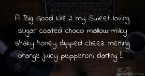 A Big Good Ni8 2 my  Sweet loving sugar coated choco mallow milky shaky honey dipped  cheez melting orange juicy pepperoni darling !!