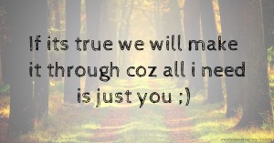 If its true we will make it through coz all i need is just you ;)