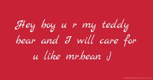 Hey boy u r my teddy bear and I will care for u like mr.bean ;)
