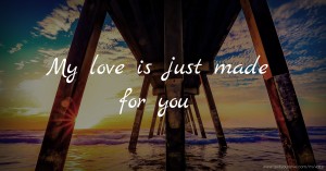 My love is just made for you