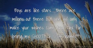 Boys are like stars.......there are millions out there but one will only make your wishes come true.Thx for being my SHOOTING STAR(name)!!!!!