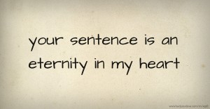 your sentence is an eternity in my heart.