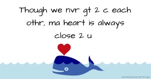 Though we nvr gt 2 c each othr, ma heart is always close 2 u