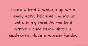 I send a bird 2 wake u up wit a lovely song, because i wake up wit u in my mind. As  the bird arrive, I care much about u. Gudmornin. Have a wonderful day.