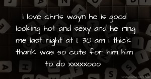 i love chris wayn   he is good looking hot and sexy and he ring me last night at 1, 30 am i thick thank was so cute for him him to do xxxxxooo