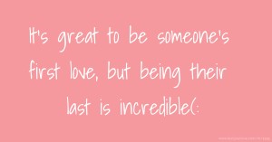 It's great to be someone's first love, but being their last is incredible(: