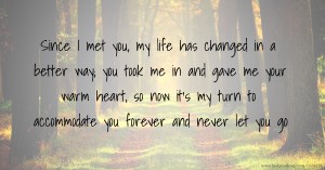 Since I met you, my life has changed in a better way; you took me in and gave me your warm heart, so now it's my turn to accommodate you forever and never let you go