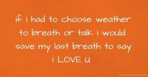if i had to choose weather to breath or talk i would save my last breath to say I LOVE U