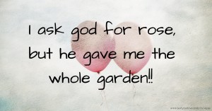 I ask god for rose, but he gave me the whole garden!!
