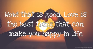 Wow! that is good. Love is the best thing that can make you happy in life.