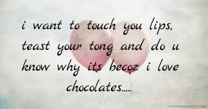 i want to touch you lips, teast your tong and do u know why its becoz i love chocolates.....