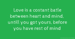 Love is a costant batle between heart and mind, untill you got yours, before you have rest of mind