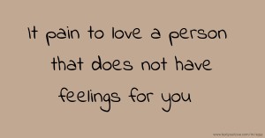 It pain to love a person that does not have feelings for you.
