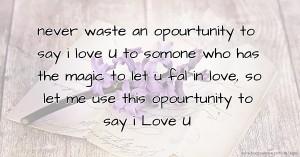 never   waste an opourtunity to say i love U to somone who has the magic to   let u fal in love, so let me use this opourtunity to say i Love U