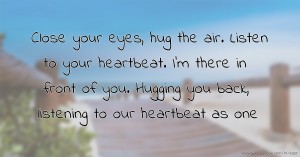 Close your eyes, hug the air. Listen to your heartbeat. I'm there in front of you. Hugging you back, listening to our heartbeat as one.