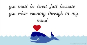 you must be tired just because you wher running through in my mind.