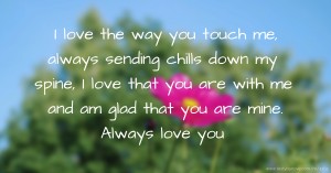 I love the way you touch me, always sending chills down my spine, I love that you are with me and am glad that you are mine. Always love you