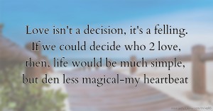 Love isn't a decision, it's a felling. If we could decide who 2 love, then, life would be much simple, but den less magical-my heartbeat