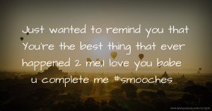 Just wanted to remind you that You're the best thing that ever happened 2 me,I love you babe u complete me #smooches.