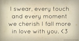 I swear, every touch and every moment we cherish I fall more in love with you. <3