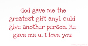 God gave me the greatest gift any1 culd give another person,  He gave me u. I love you.