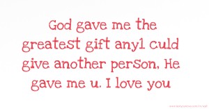 God gave me the greatest gift any1 culd give another person,  He gave me u. I love you.