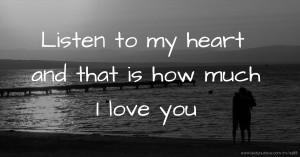 Listen to my heart and that is how much I love you