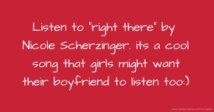 Listen to right there by Nicole Scherzinger.   its a cool song that girls might want their boyfriend to listen too:)