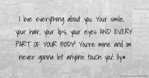 I love everything about you. Your smile, your hair, your lips, your eyes AND EVERY PART OF YOUR BODY! You're mine and im never gonna let anyone touch you! Ily:*