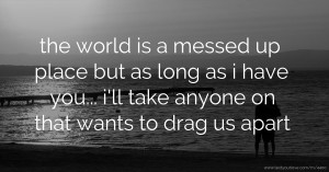 the world is a messed up place but as long as i have you... i'll take anyone on that wants to drag us apart