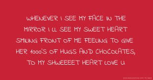 WHENEVER I SEE MY FACE IN THE MIRROR I LL SEE MY SWEET HEART SMILING FRONT  OF ME FEELING TO GIVE HER 1000'S OF HUGS AND CHOCOLATES, TO MY SHWEEEET HEART LOVE U