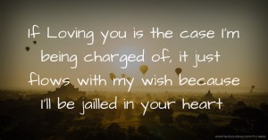 If Loving you is the case I'm being charged of, it just flows with my wish because I'll be jailled in your heart.