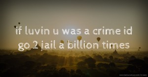 if luvin u was a crime id go 2 jail a billion times