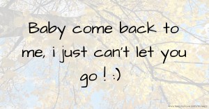 Baby come back to me, i just can't let you go ! :)