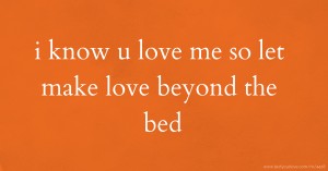 i know u love me so let make love beyond the bed