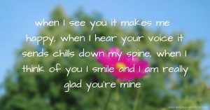 when I see you it makes me happy, when I hear your voice it sends chills down my spine, when I think of you I smile and I am really glad you're mine