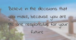 Believe in the decisions that you make, because you are the one responsible for your future.