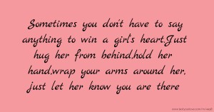 Sometimes you don't have to say anything to win a girl's heart.Just hug her from behind,hold her hand,wrap your arms around her, just let her know you are there