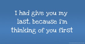 I had give you my last, because i'm thinking of you first