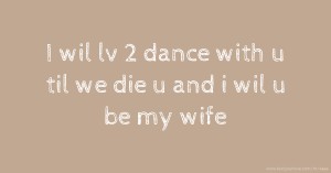 I wil lv 2 dance with u til we die u and i wil u be my wife