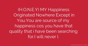 (H.O.N.E.Y) MY Happiness Originated Nowhere Except in You.You are source of my happiness cos you have that quality that i have been searching for.I will never l