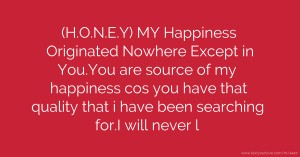 (H.O.N.E.Y) MY Happiness Originated Nowhere Except in You.You are source of my happiness cos you have that quality that i have been searching for.I will never l