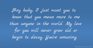 Hey baby, I just want you to know that you mean more to me than anyone in the world. My love for you will never grow old or begin to decay. You're amazing,