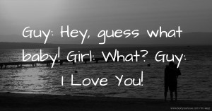 Guy: Hey, guess what baby! Girl: What? Guy: I Love You!